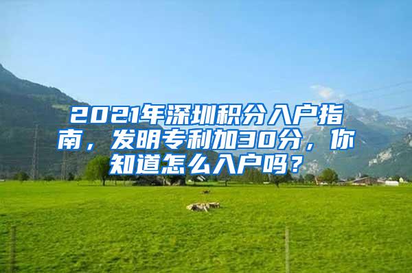 2021年深圳积分入户指南，发明专利加30分，你知道怎么入户吗？