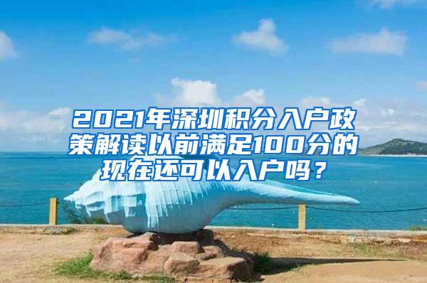 2021年深圳积分入户政策解读以前满足100分的现在还可以入户吗？