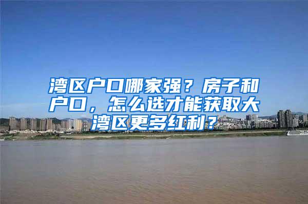 湾区户口哪家强？房子和户口，怎么选才能获取大湾区更多红利？