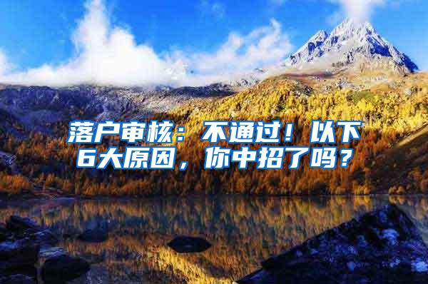 落户审核：不通过！以下6大原因，你中招了吗？