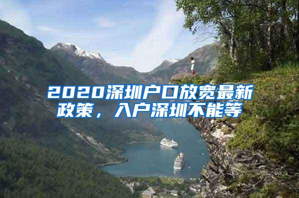 2020深圳户口放宽最新政策，入户深圳不能等