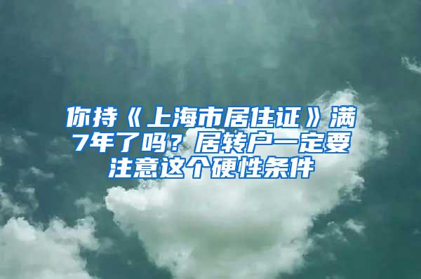 你持《上海市居住证》满7年了吗？居转户一定要注意这个硬性条件