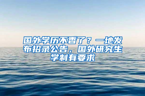 国外学历不香了？一地发布招录公告，国外研究生学制有要求