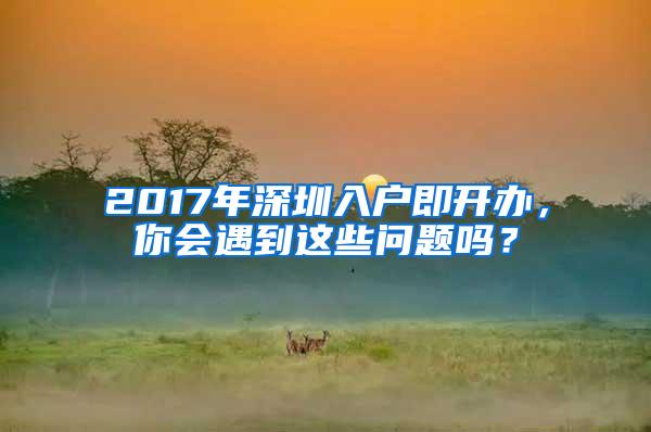 2017年深圳入户即开办，你会遇到这些问题吗？