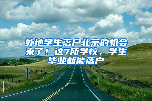外地学生落户北京的机会来了！这7所学校，学生毕业就能落户