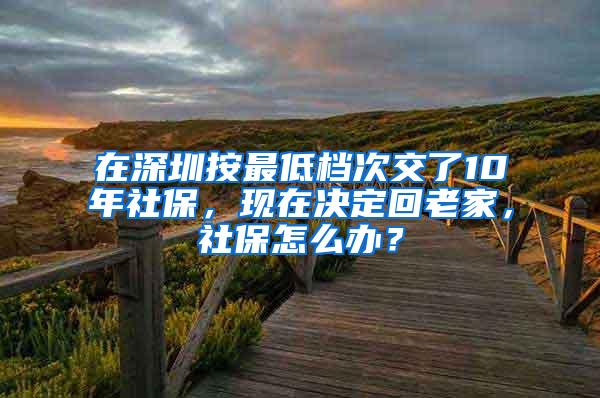 在深圳按最低档次交了10年社保，现在决定回老家，社保怎么办？