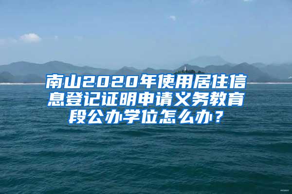 南山2020年使用居住信息登记证明申请义务教育段公办学位怎么办？