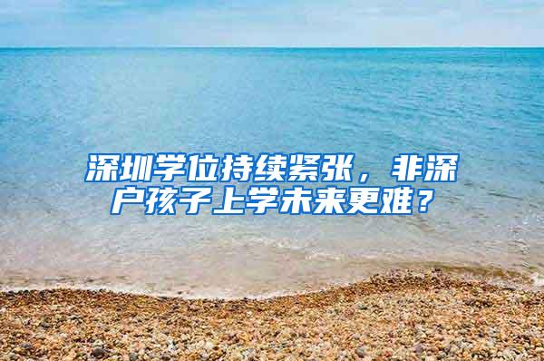 深圳学位持续紧张，非深户孩子上学未来更难？