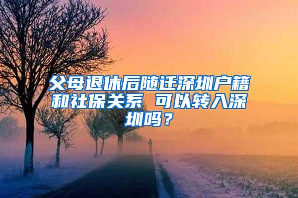 父母退休后随迁深圳户籍和社保关系 可以转入深圳吗？