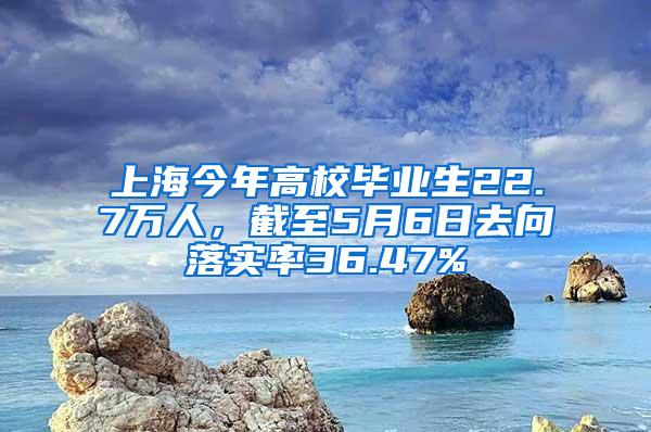 上海今年高校毕业生22.7万人，截至5月6日去向落实率36.47%