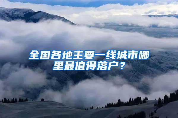 全国各地主要一线城市哪里最值得落户？