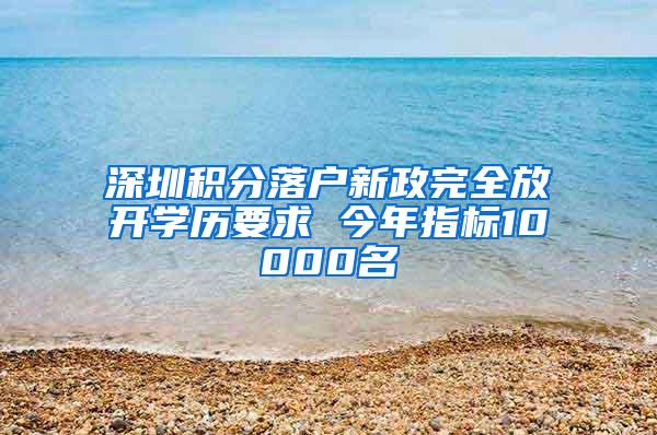 深圳积分落户新政完全放开学历要求 今年指标10000名