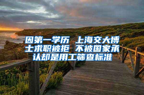 因第一学历 上海交大博士求职被拒 不被国家承认却是用工筛查标准