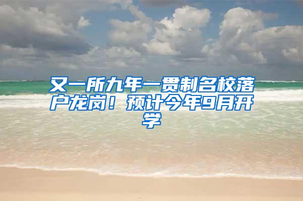 又一所九年一贯制名校落户龙岗！预计今年9月开学