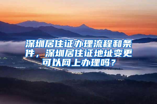 深圳居住证办理流程和条件，深圳居住证地址变更可以网上办理吗？