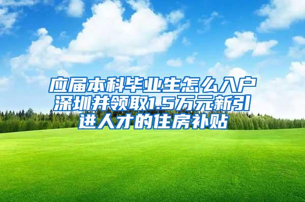 应届本科毕业生怎么入户深圳并领取1.5万元新引进人才的住房补贴