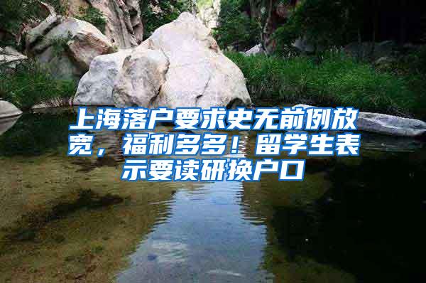 上海落户要求史无前例放宽，福利多多！留学生表示要读研换户口