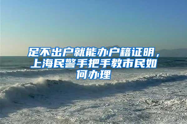 足不出户就能办户籍证明，上海民警手把手教市民如何办理