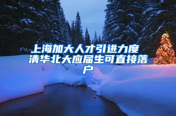 上海加大人才引进力度 清华北大应届生可直接落户