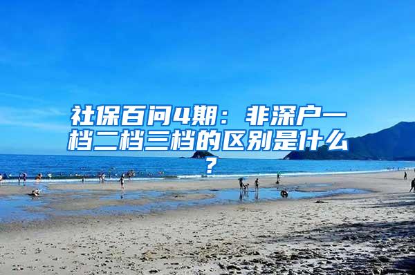 社保百问4期：非深户一档二档三档的区别是什么？