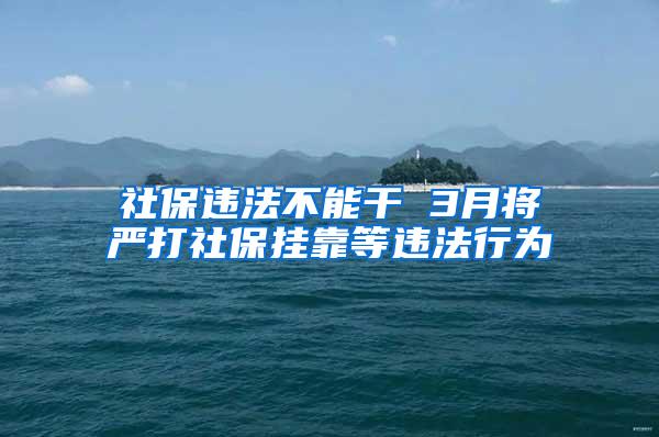 社保违法不能干 3月将严打社保挂靠等违法行为