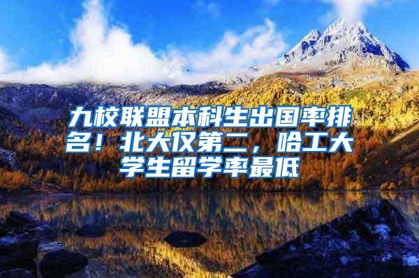 九校联盟本科生出国率排名！北大仅第二，哈工大学生留学率最低