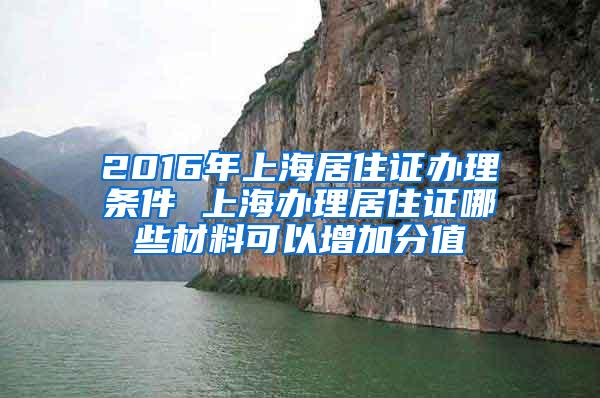 2016年上海居住证办理条件 上海办理居住证哪些材料可以增加分值