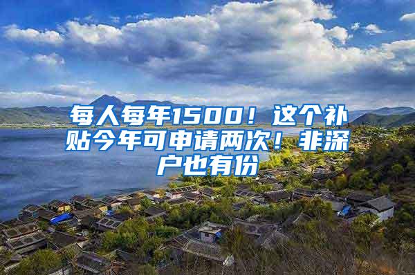 每人每年1500！这个补贴今年可申请两次！非深户也有份