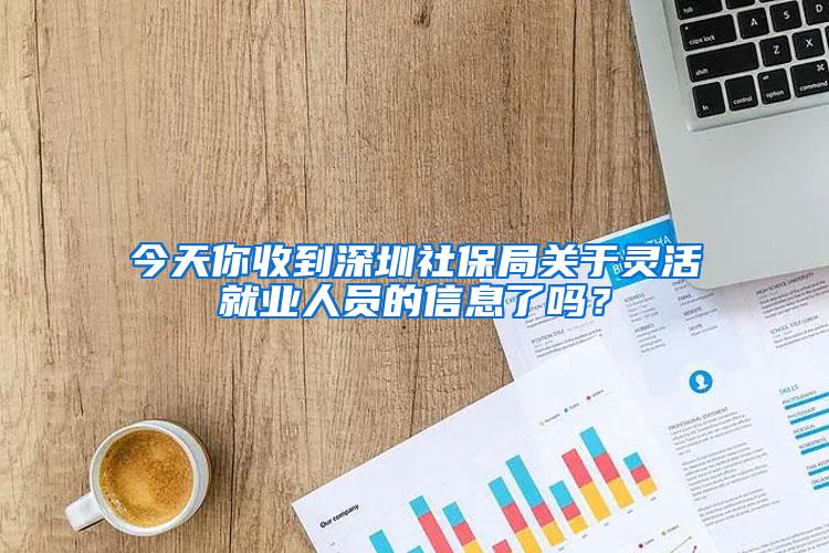 今天你收到深圳社保局关于灵活就业人员的信息了吗？