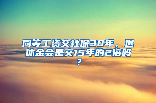 同等工资交社保30年，退休金会是交15年的2倍吗？