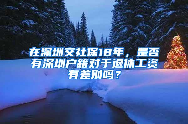 在深圳交社保18年，是否有深圳户籍对于退休工资有差别吗？