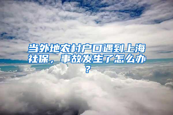 当外地农村户口遇到上海社保，事故发生了怎么办？