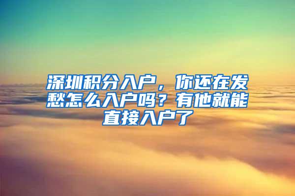 深圳积分入户，你还在发愁怎么入户吗？有他就能直接入户了