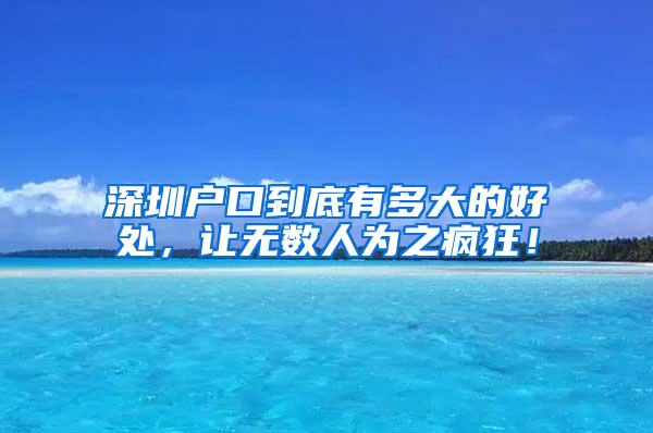 深圳户口到底有多大的好处，让无数人为之疯狂！