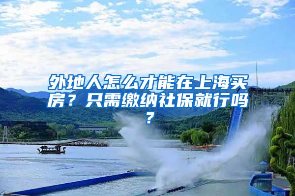 外地人怎么才能在上海买房？只需缴纳社保就行吗？