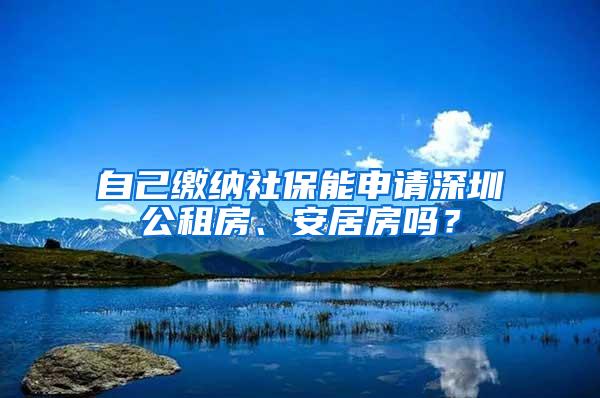 自己缴纳社保能申请深圳公租房、安居房吗？