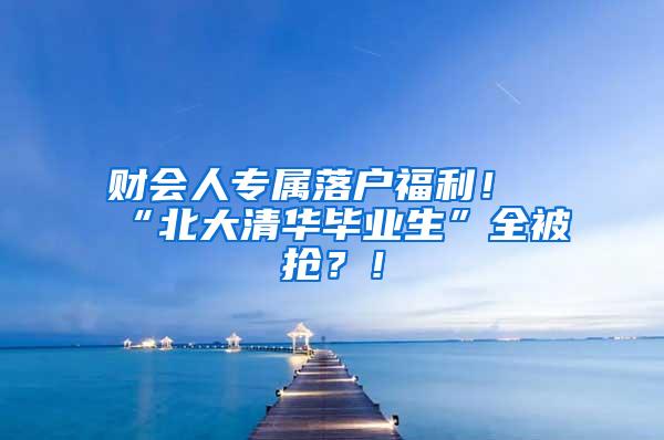 财会人专属落户福利！“北大清华毕业生”全被抢？！