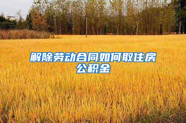 解除劳动合同如何取住房公积金