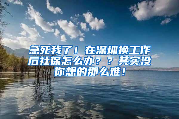 急死我了！在深圳换工作后社保怎么办？？其实没你想的那么难！