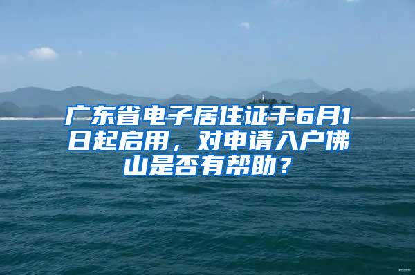 广东省电子居住证于6月1日起启用，对申请入户佛山是否有帮助？