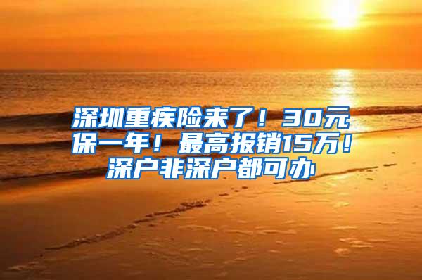 深圳重疾险来了！30元保一年！最高报销15万！深户非深户都可办