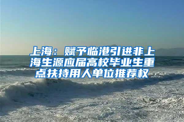 上海：赋予临港引进非上海生源应届高校毕业生重点扶持用人单位推荐权