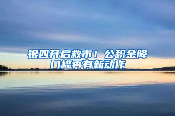 银四开启救市！公积金降门槛再有新动作