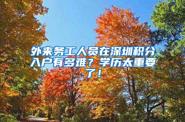 外来务工人员在深圳积分入户有多难？学历太重要了！