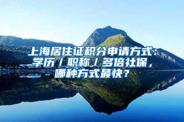 上海居住证积分申请方式：学历／职称／多倍社保，哪种方式最快？