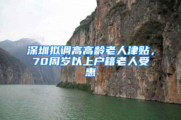 深圳拟调高高龄老人津贴，70周岁以上户籍老人受惠