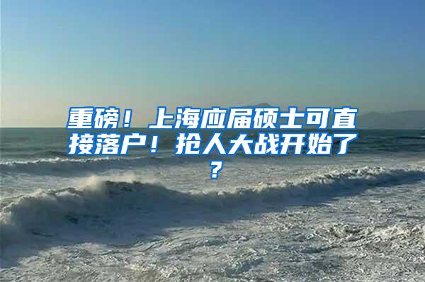 重磅！上海应届硕士可直接落户！抢人大战开始了？