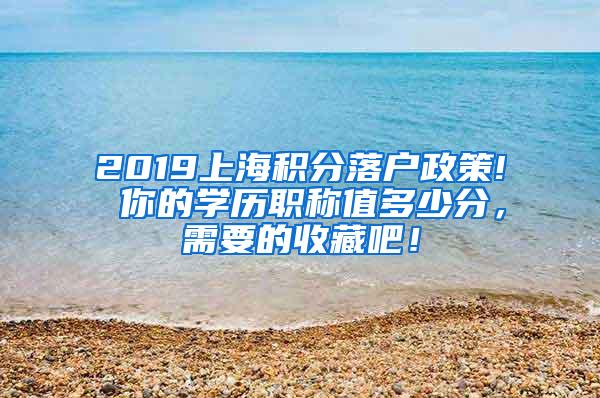 2019上海积分落户政策! 你的学历职称值多少分，需要的收藏吧！