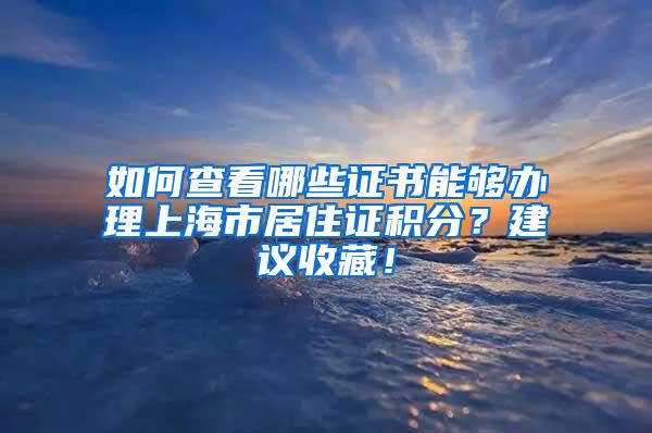 如何查看哪些证书能够办理上海市居住证积分？建议收藏！