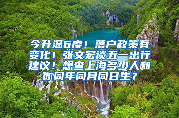 今升温6度！落户政策有变化！张文宏谈五一出行建议！想查上海多少人和你同年同月同日生？